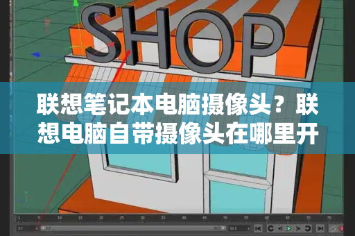 联想笔记本电脑摄像头？联想电脑自带摄像头在哪里开启