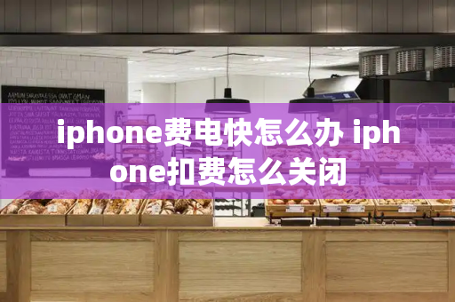iphone费电快怎么办 iphone扣费怎么关闭-第1张图片-星选测评