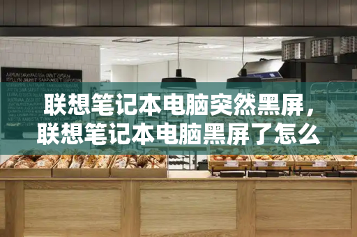 联想笔记本电脑突然黑屏，联想笔记本电脑黑屏了怎么恢复正常-第1张图片-星选测评