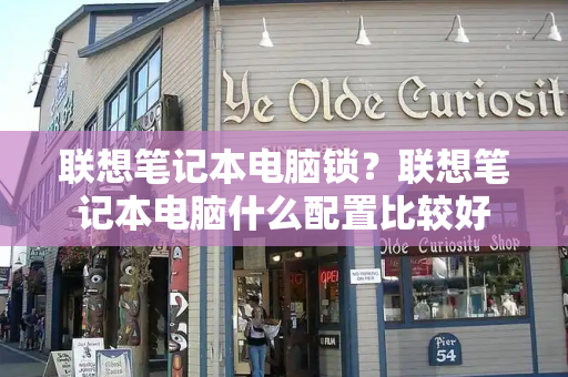 联想笔记本电脑锁？联想笔记本电脑什么配置比较好-第1张图片-星选测评