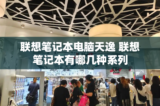 联想笔记本电脑天逸 联想笔记本有哪几种系列-第1张图片-星选测评