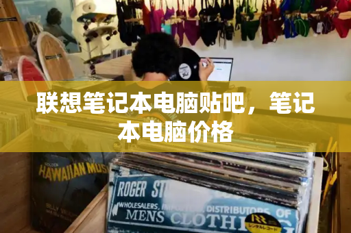 联想笔记本电脑贴吧，笔记本电脑价格-第1张图片-星选测评
