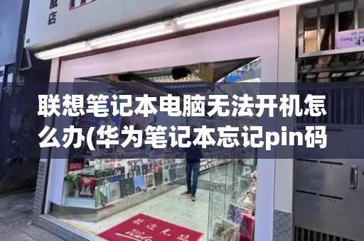 联想笔记本电脑无法开机怎么办(华为笔记本忘记pin码无法开机)