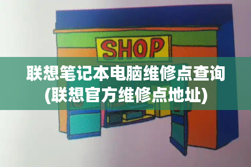 联想笔记本电脑维修点查询(联想官方维修点地址)