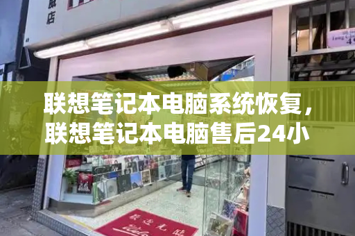 联想笔记本电脑系统恢复，联想笔记本电脑售后24小时电话