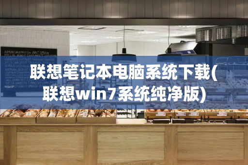 联想笔记本电脑系统下载(联想win7系统纯净版)