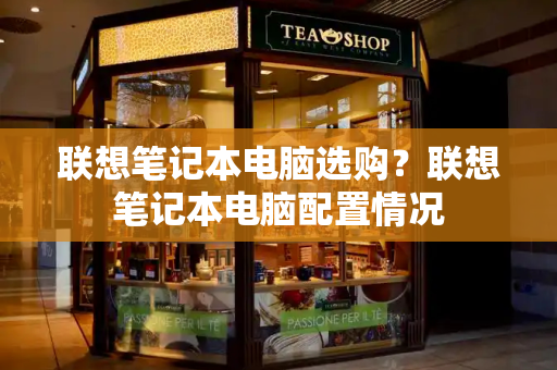 联想笔记本电脑选购？联想笔记本电脑配置情况-第1张图片-星选测评