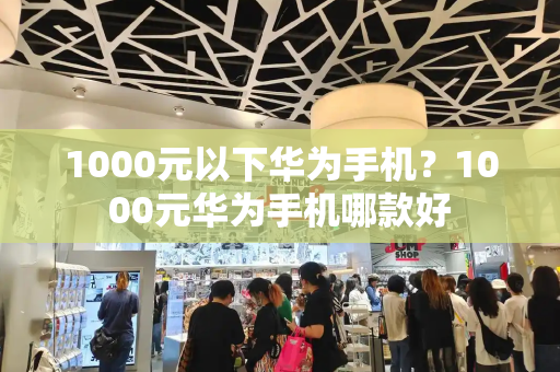 1000元以下华为手机？1000元华为手机哪款好-第1张图片-星选测评