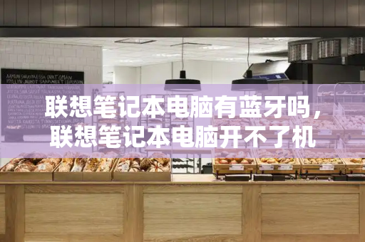 联想笔记本电脑有蓝牙吗，联想笔记本电脑开不了机-第1张图片-星选测评