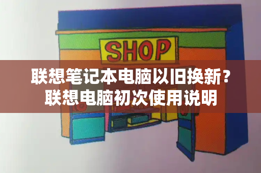 联想笔记本电脑以旧换新？联想电脑初次使用说明