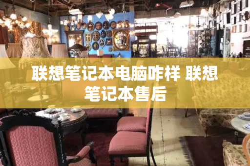 联想笔记本电脑咋样 联想笔记本售后