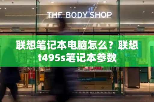 联想笔记本电脑怎么？联想t495s笔记本参数