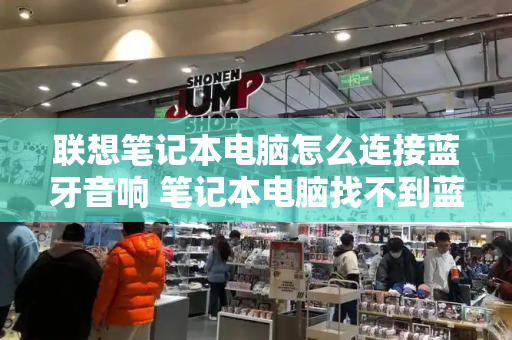 联想笔记本电脑怎么连接蓝牙音响 笔记本电脑找不到蓝牙设备怎么办-第1张图片-星选测评