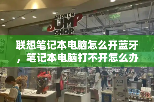 联想笔记本电脑怎么开蓝牙，笔记本电脑打不开怎么办