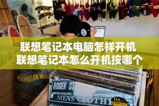 联想笔记本电脑怎样开机 联想笔记本怎么开机按哪个键啊-第1张图片-星选测评
