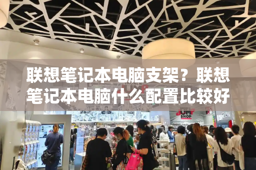 联想笔记本电脑支架？联想笔记本电脑什么配置比较好-第1张图片-星选测评
