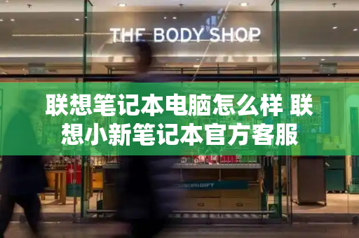 联想笔记本电脑怎么样 联想小新笔记本官方客服