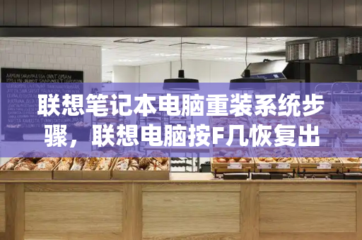 联想笔记本电脑重装系统步骤，联想电脑按F几恢复出厂设置-第1张图片-星选测评