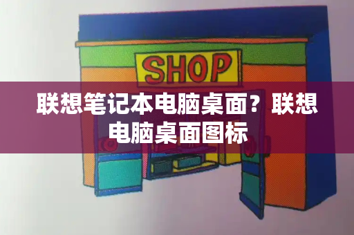 联想笔记本电脑桌面？联想电脑桌面图标-第1张图片-星选测评