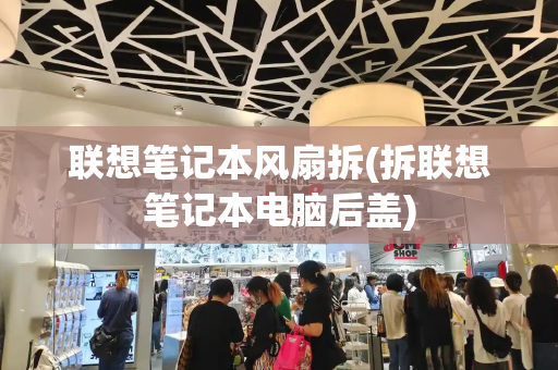 联想笔记本风扇拆(拆联想笔记本电脑后盖)