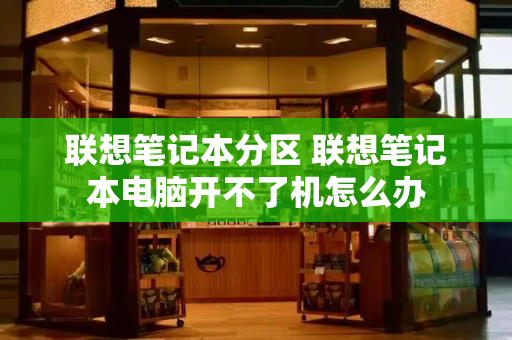 联想笔记本分区 联想笔记本电脑开不了机怎么办-第1张图片-星选测评