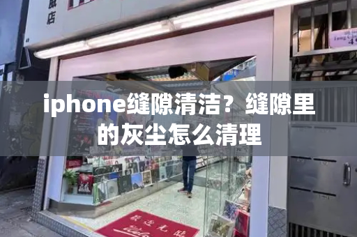 iphone缝隙清洁？缝隙里的灰尘怎么清理-第1张图片-星选测评