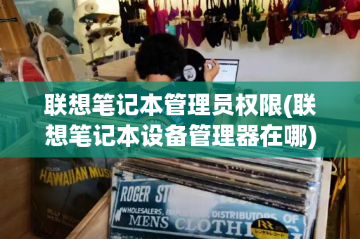 联想笔记本管理员权限(联想笔记本设备管理器在哪)