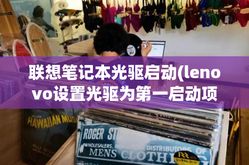 联想笔记本光驱启动(lenovo设置光驱为第一启动项)