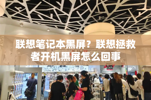 联想笔记本黑屏？联想拯救者开机黑屏怎么回事-第1张图片-星选测评