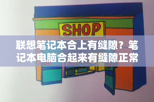 联想笔记本合上有缝隙？笔记本电脑合起来有缝隙正常吗-第1张图片-星选测评