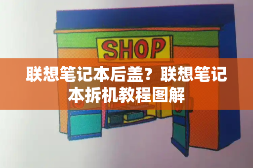 联想笔记本后盖？联想笔记本拆机教程图解-第1张图片-星选测评