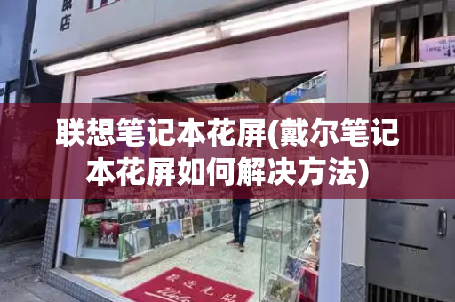 联想笔记本花屏(戴尔笔记本花屏如何解决方法)