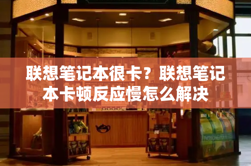 联想笔记本很卡？联想笔记本卡顿反应慢怎么解决