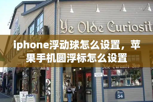 iphone浮动球怎么设置，苹果手机圆浮标怎么设置-第1张图片-星选测评