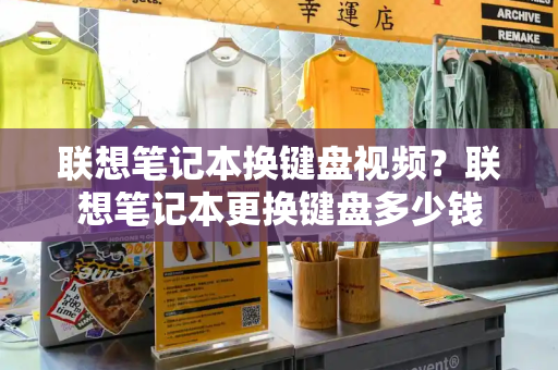 联想笔记本换键盘视频？联想笔记本更换键盘多少钱-第1张图片-星选测评