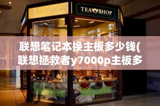 联想笔记本换主板多少钱(联想拯救者y7000p主板多少钱)-第1张图片-星选测评