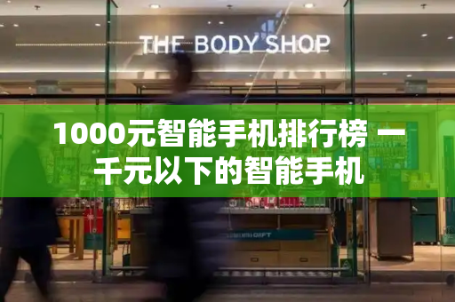 1000元智能手机排行榜 一千元以下的智能手机
