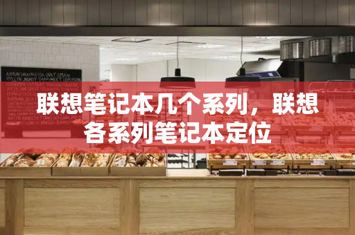 联想笔记本几个系列，联想各系列笔记本定位-第1张图片-星选测评