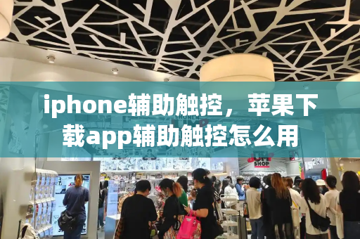 iphone辅助触控，苹果下载app辅助触控怎么用-第1张图片-星选测评