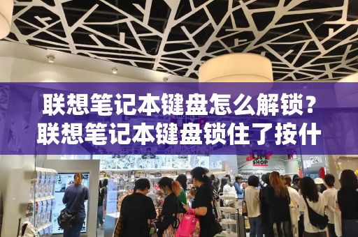 联想笔记本键盘怎么解锁？联想笔记本键盘锁住了按什么解锁-第1张图片-星选测评
