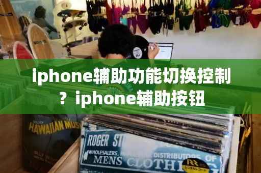 iphone辅助功能切换控制？iphone辅助按钮-第1张图片-星选测评