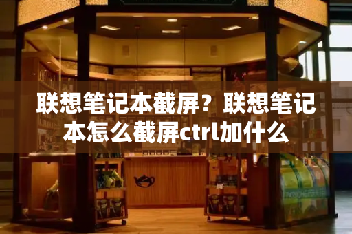 联想笔记本截屏？联想笔记本怎么截屏ctrl加什么-第1张图片-星选测评