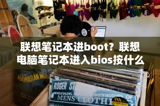 联想笔记本进boot？联想电脑笔记本进入bios按什么键-第1张图片-星选测评