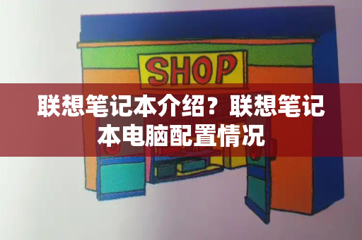 联想笔记本介绍？联想笔记本电脑配置情况