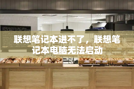 联想笔记本进不了，联想笔记本电脑无法启动