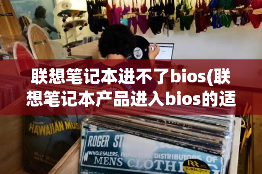联想笔记本进不了bios(联想笔记本产品进入bios的适用范围)-第1张图片-星选测评