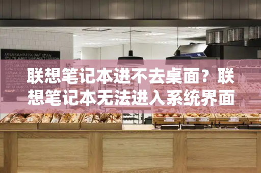 联想笔记本进不去桌面？联想笔记本无法进入系统界面-第1张图片-星选测评