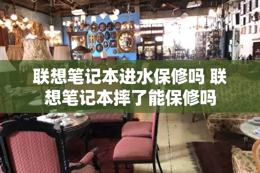 联想笔记本进水保修吗 联想笔记本摔了能保修吗-第1张图片-星选测评