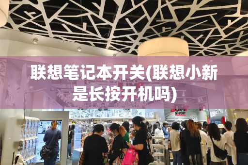 联想笔记本开关(联想小新是长按开机吗)-第1张图片-星选测评
