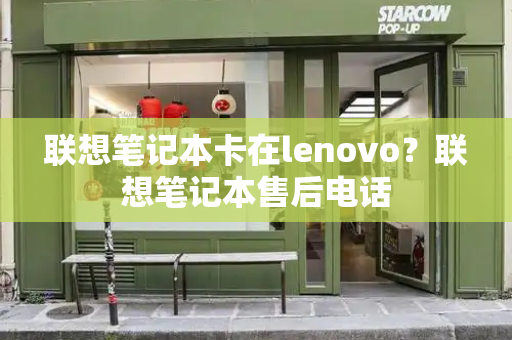 联想笔记本卡在lenovo？联想笔记本售后电话-第1张图片-星选测评